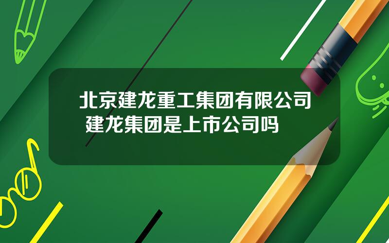 北京建龙重工集团有限公司 建龙集团是上市公司吗